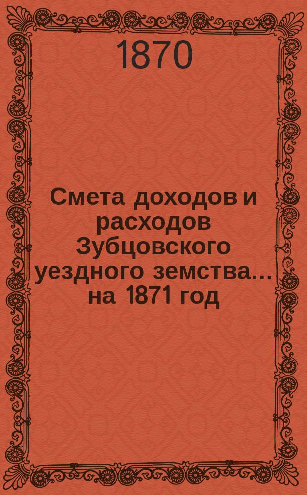 Смета доходов и расходов Зубцовского уездного земства... на 1871 год