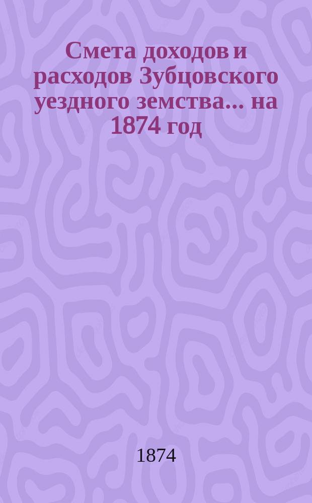 Смета доходов и расходов Зубцовского уездного земства... на 1874 год