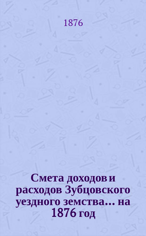 Смета доходов и расходов Зубцовского уездного земства... на 1876 год