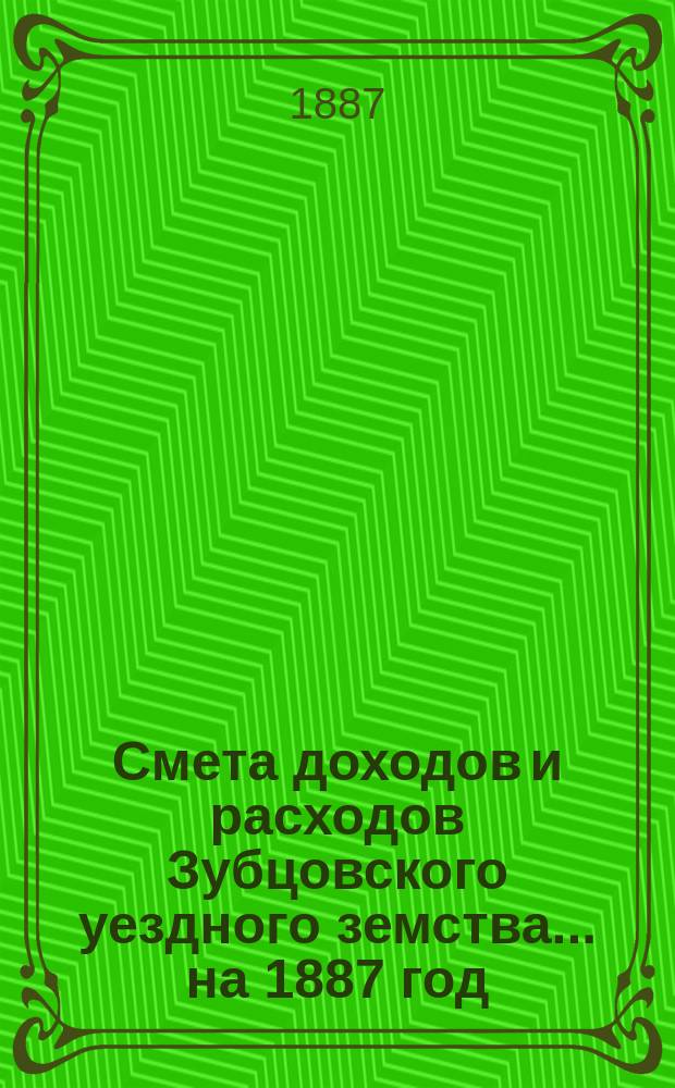 Смета доходов и расходов Зубцовского уездного земства... на 1887 год
