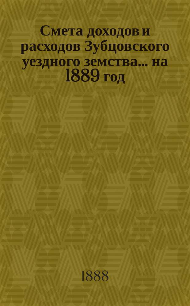 Смета доходов и расходов Зубцовского уездного земства... на 1889 год