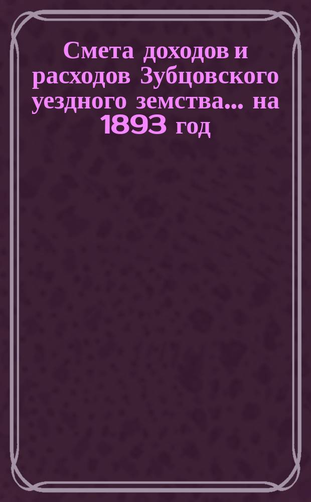 Смета доходов и расходов Зубцовского уездного земства... на 1893 год
