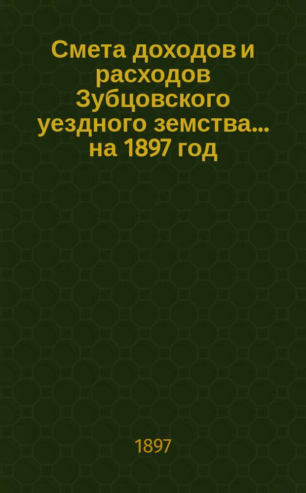 Смета доходов и расходов Зубцовского уездного земства... на 1897 год