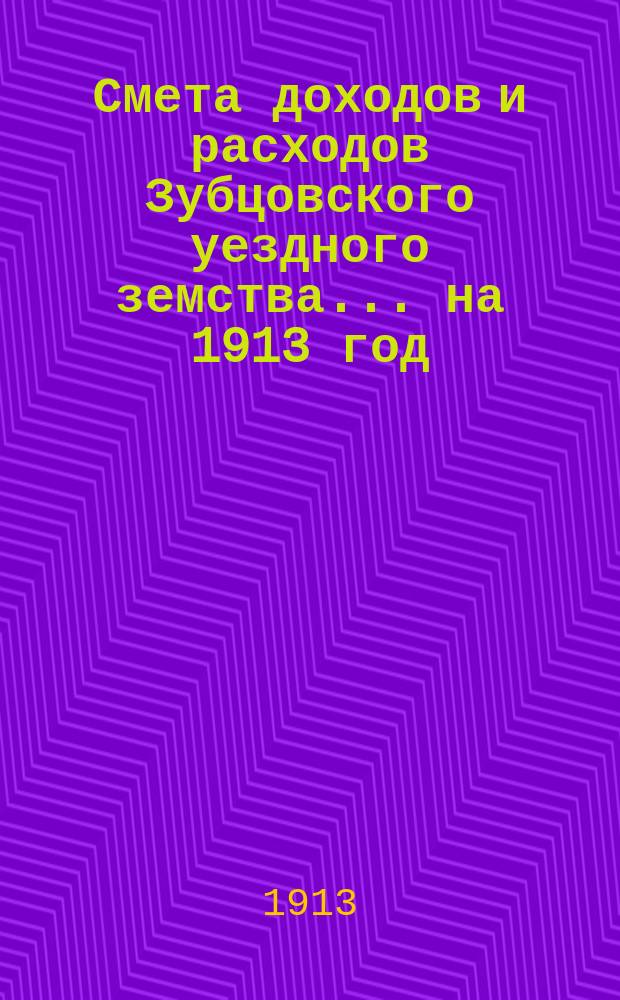 Смета доходов и расходов Зубцовского уездного земства... на 1913 год