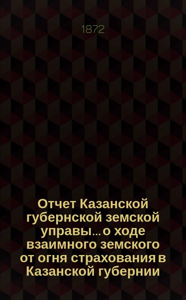 Отчет Казанской губернской земской управы... о ходе взаимного земского от огня страхования в Казанской губернии... за 1871 год