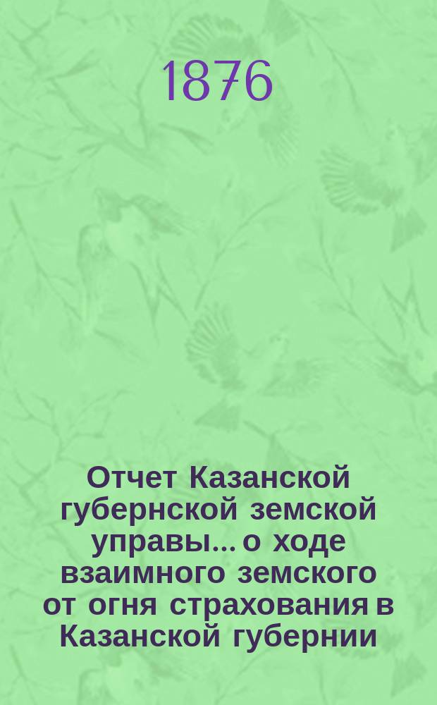 Отчет Казанской губернской земской управы... о ходе взаимного земского от огня страхования в Казанской губернии... за 1875 год