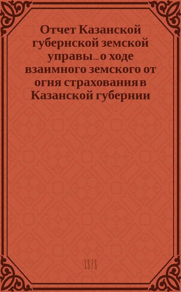 Отчет Казанской губернской земской управы... о ходе взаимного земского от огня страхования в Казанской губернии... за 1877 год...