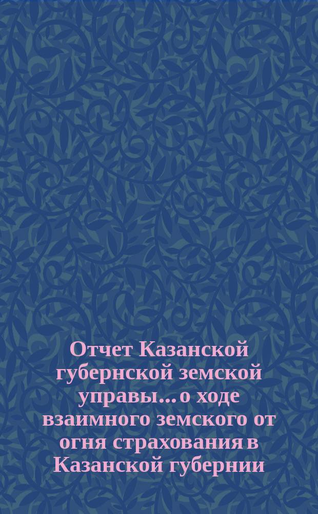 Отчет Казанской губернской земской управы... о ходе взаимного земского от огня страхования в Казанской губернии... за 1881 год