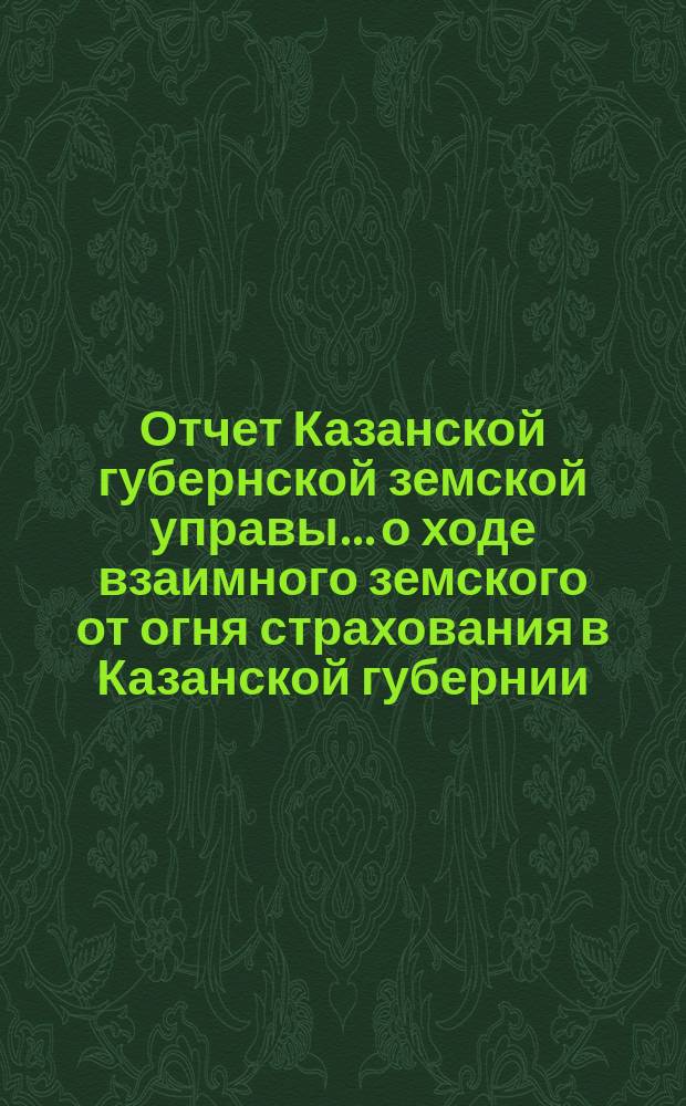Отчет Казанской губернской земской управы... о ходе взаимного земского от огня страхования в Казанской губернии... за 1883 год