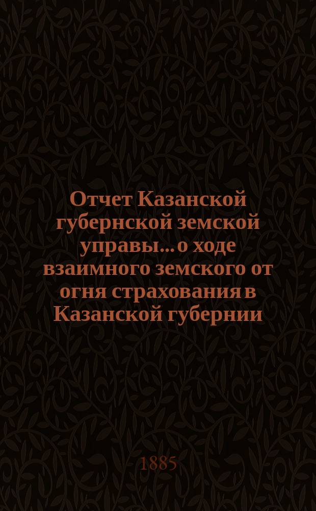 Отчет Казанской губернской земской управы... о ходе взаимного земского от огня страхования в Казанской губернии... за 1884 год