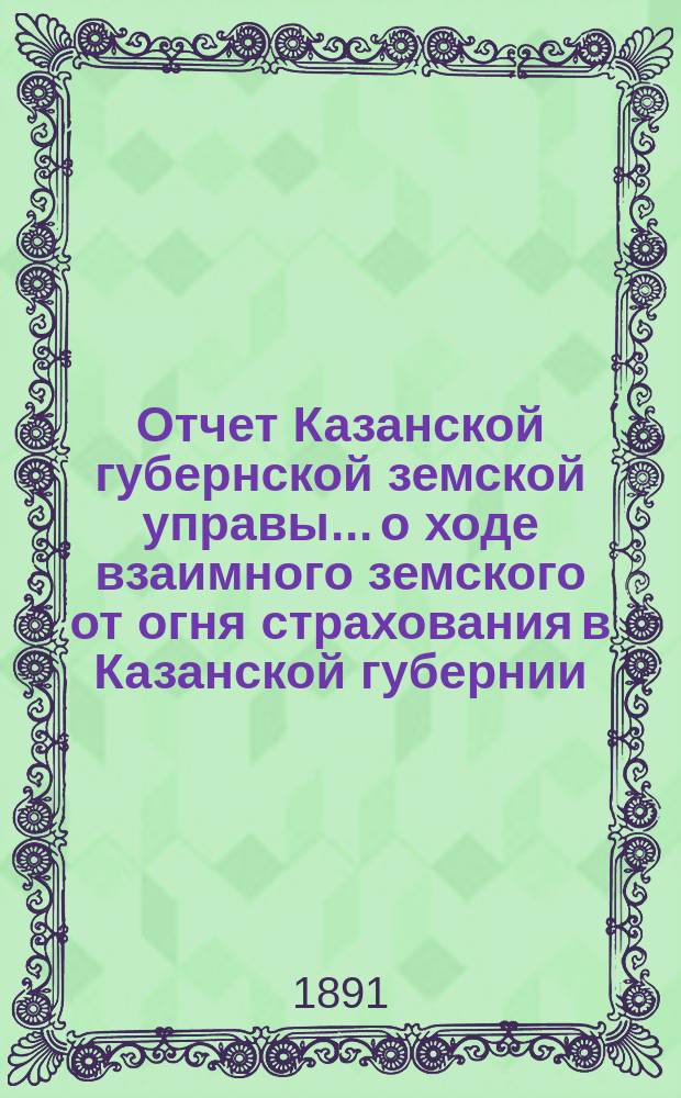 Отчет Казанской губернской земской управы... о ходе взаимного земского от огня страхования в Казанской губернии... за 1890 год
