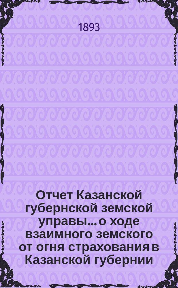 Отчет Казанской губернской земской управы... о ходе взаимного земского от огня страхования в Казанской губернии... за 1892 год