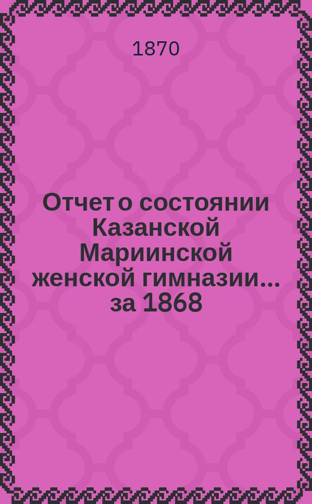 Отчет о состоянии Казанской Мариинской женской гимназии... за 1868/9 учебный год
