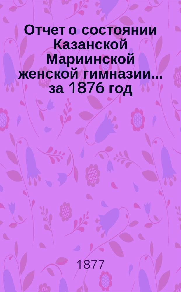 Отчет о состоянии Казанской Мариинской женской гимназии... за 1876 год