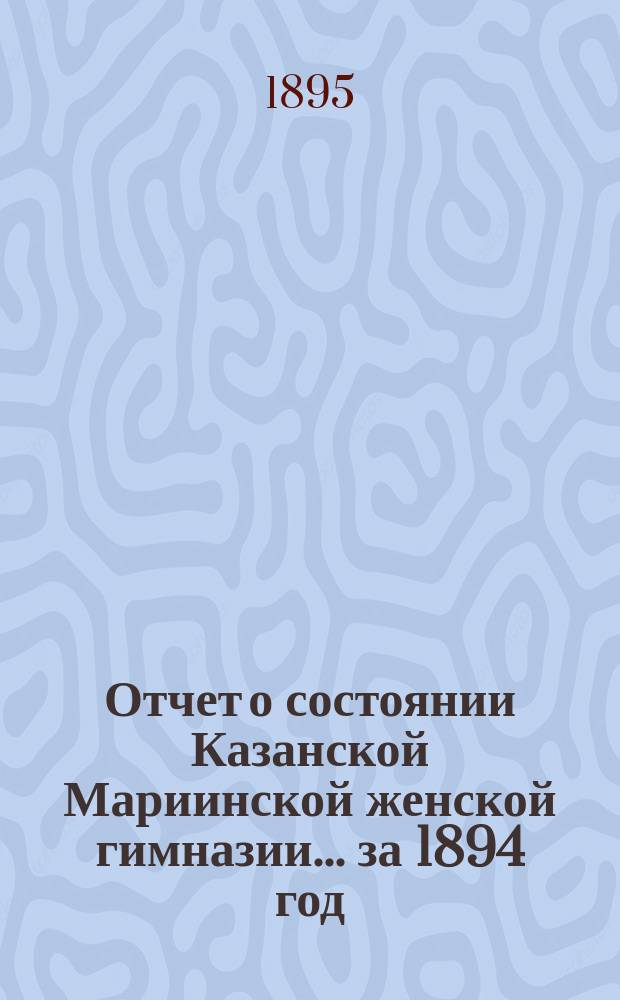 Отчет о состоянии Казанской Мариинской женской гимназии... за 1894 год