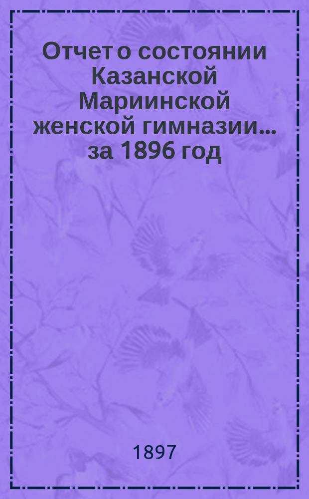Отчет о состоянии Казанской Мариинской женской гимназии... за 1896 год