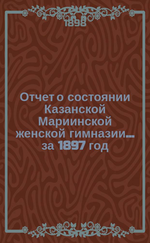 Отчет о состоянии Казанской Мариинской женской гимназии... за 1897 год