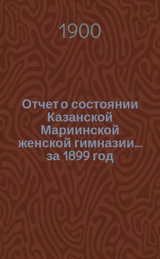 Отчет о состоянии Казанской Мариинской женской гимназии... за 1899 год