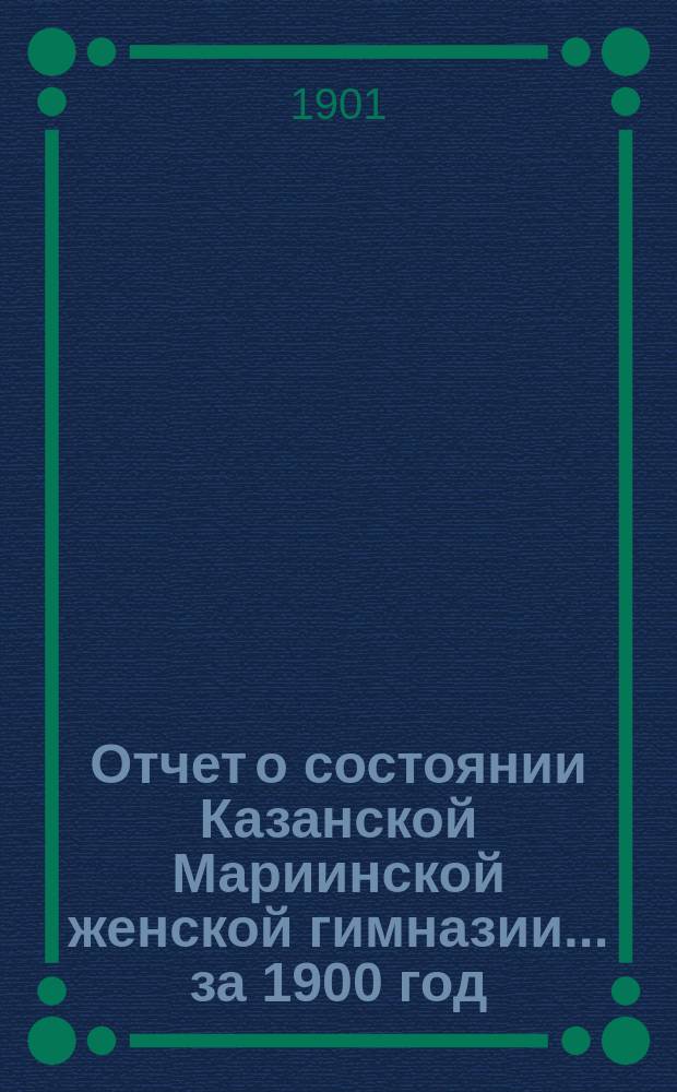 Отчет о состоянии Казанской Мариинской женской гимназии... за 1900 год
