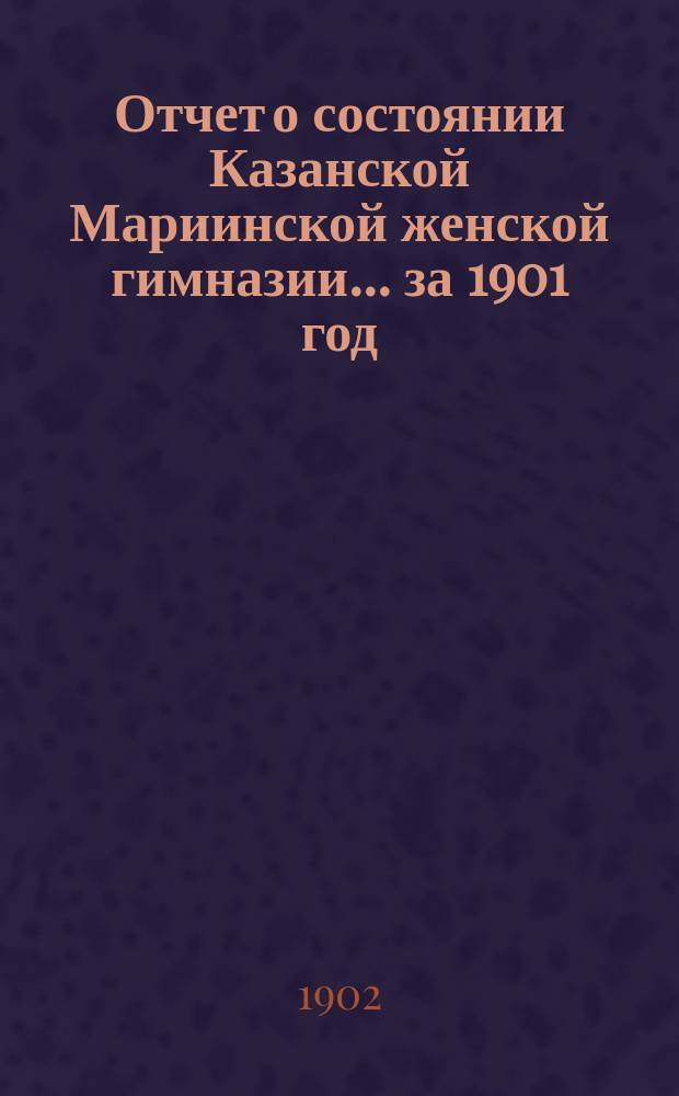 Отчет о состоянии Казанской Мариинской женской гимназии... за 1901 год