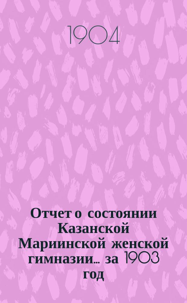 Отчет о состоянии Казанской Мариинской женской гимназии... за 1903 год