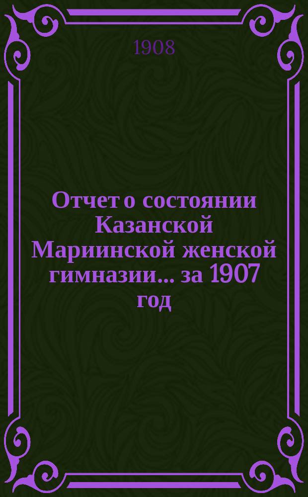 Отчет о состоянии Казанской Мариинской женской гимназии... за 1907 год