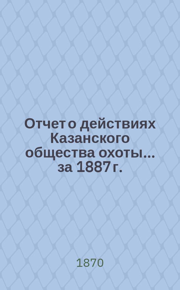 Отчет о действиях Казанского общества охоты... за 1887 г.