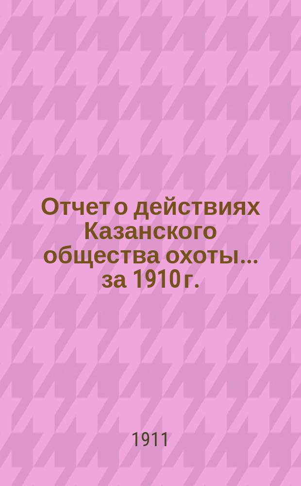 Отчет о действиях Казанского общества охоты... ... за 1910 г.