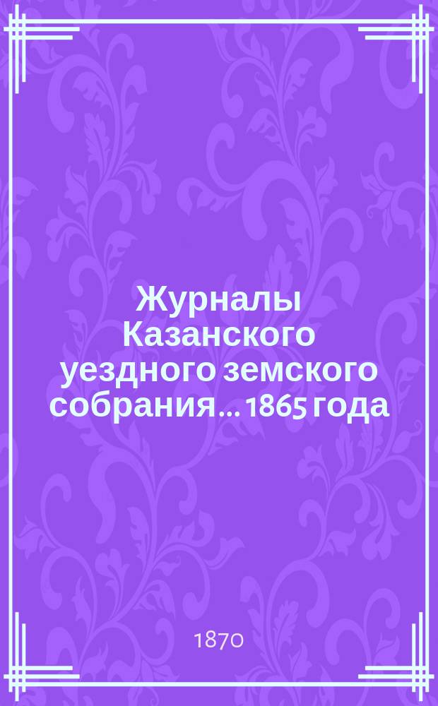 Журналы Казанского уездного земского собрания... ... 1865 года