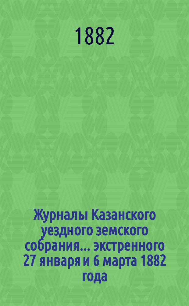 Журналы Казанского уездного земского собрания... ... экстренного [27 января и 6 марта 1882 года]