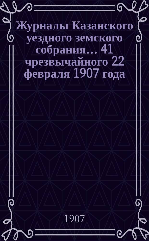 Журналы Казанского уездного земского собрания... ... 41 чрезвычайного 22 февраля 1907 года