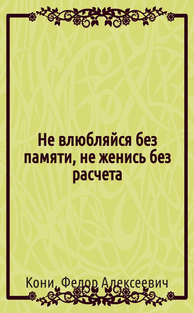 Не влюбляйся без памяти, не женись без расчета : Анекдот. шутка-водевиль в 1 д. : Подражание фр