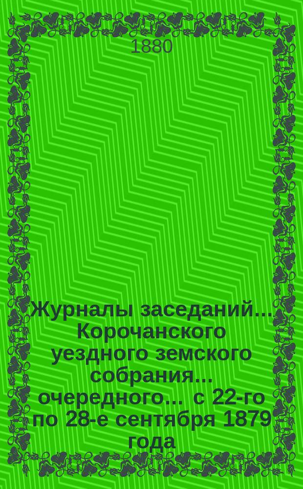 Журналы заседаний ... Корочанского уездного земского собрания ... очередного ... с 22-го по 28-е сентября 1879 года