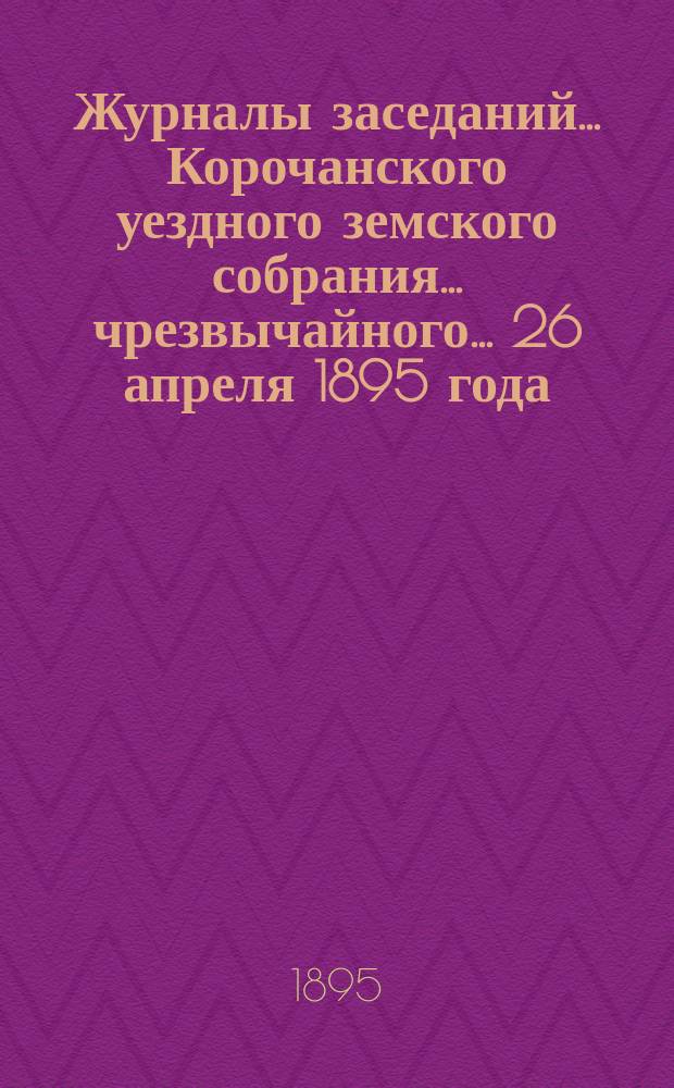 Журналы заседаний ... Корочанского уездного земского собрания ... чрезвычайного... 26 апреля 1895 года