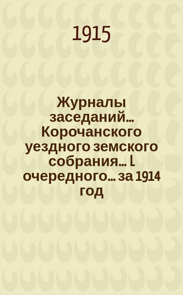 Журналы заседаний ... Корочанского уездного земского собрания ... L очередного... за 1914 год
