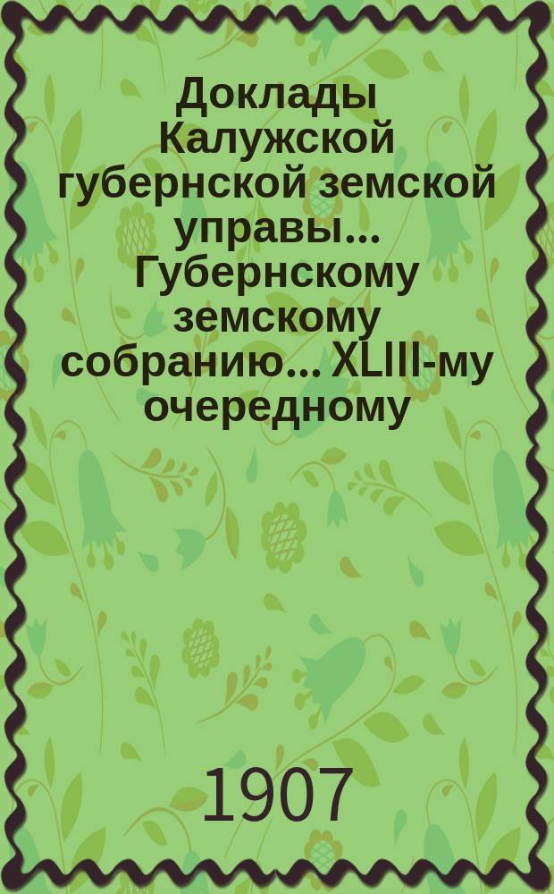Доклады Калужской губернской земской управы ... Губернскому земскому собранию ... XLIII-му очередному ... 1907 года. Вып. 3