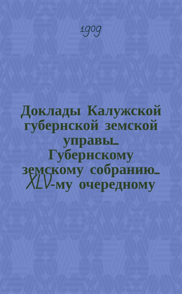Доклады Калужской губернской земской управы ... Губернскому земскому собранию ... XLV-му очередному ... 1909 года. Вып. 1