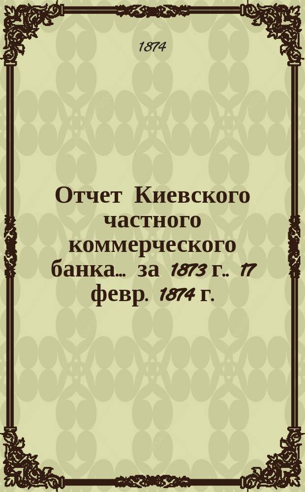 Отчет Киевского частного коммерческого банка... [за 1873 г.]. 17 февр. 1874 г.