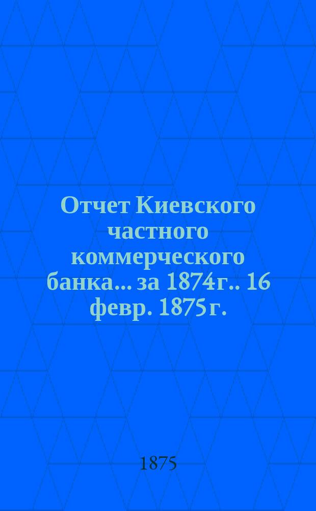 Отчет Киевского частного коммерческого банка... [за 1874 г.]. 16 февр. 1875 г.