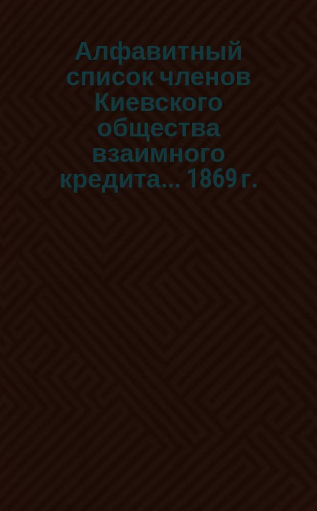 Алфавитный список членов Киевского общества взаимного кредита... ... [1869 г.]