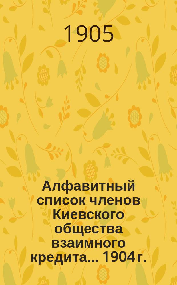 Алфавитный список членов Киевского общества взаимного кредита... ... [1904 г.]