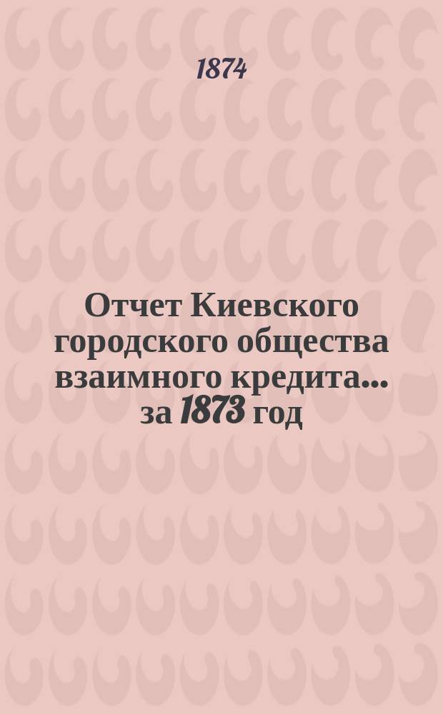 Отчет Киевского городского общества взаимного кредита... ... за 1873 год