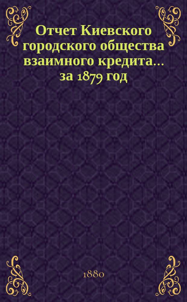 Отчет Киевского городского общества взаимного кредита... ... за 1879 год