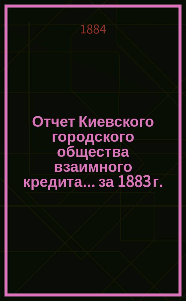 Отчет Киевского городского общества взаимного кредита... ... за 1883 г.