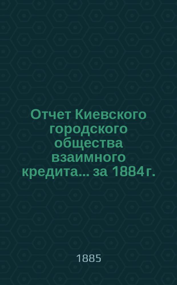 Отчет Киевского городского общества взаимного кредита... ... за 1884 г.