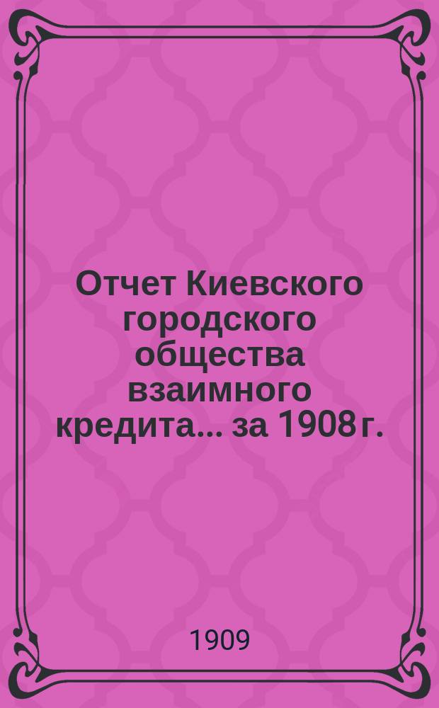 Отчет Киевского городского общества взаимного кредита... ... за 1908 г.