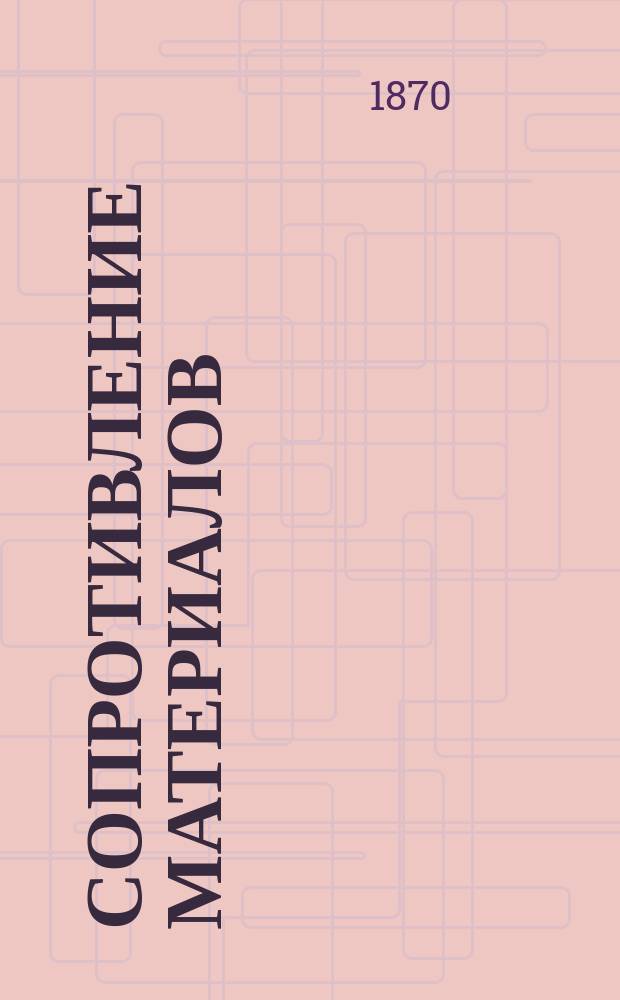 Сопротивление материалов : Ч. 1-2. [Ч.] 1 : Изменение формы твердого тела, происходящее вследствие действия на него некоторых сил