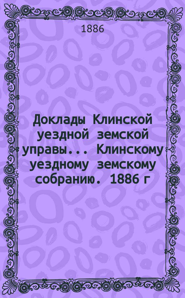 Доклады Клинской уездной земской управы... [Клинскому уездному земскому собранию]. 1886 г. : По дорожной повинности