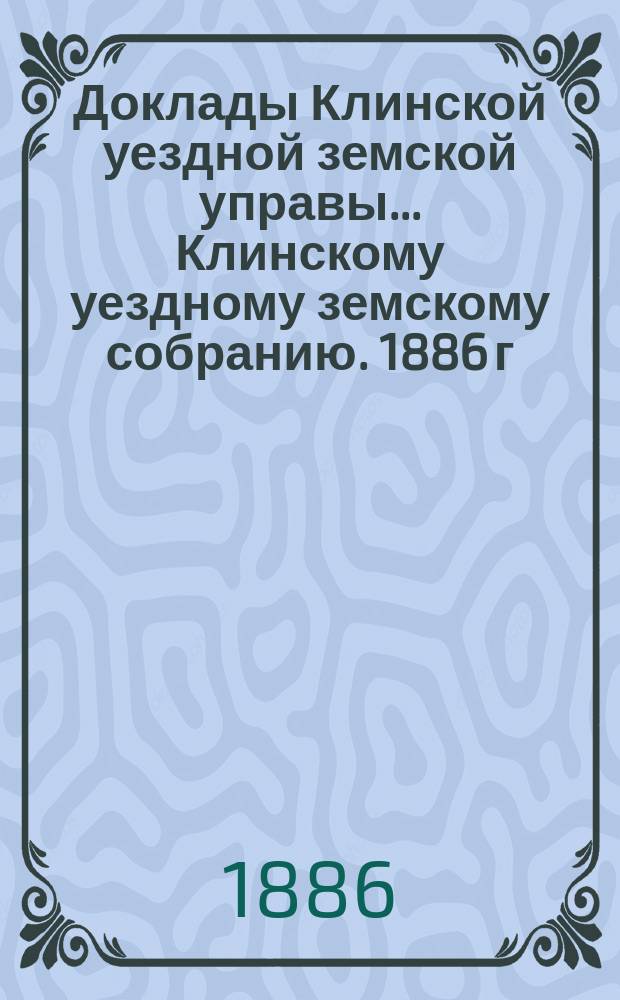 Доклады Клинской уездной земской управы... [Клинскому уездному земскому собранию]. 1886 г. Приложения... : Приложения...