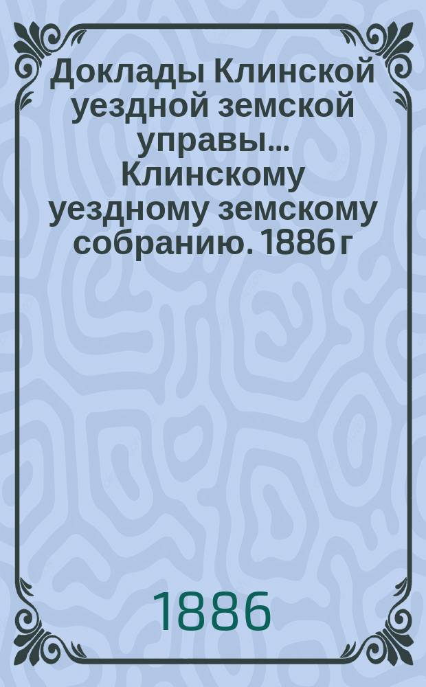 Доклады Клинской уездной земской управы... [Клинскому уездному земскому собранию]. 1886 г. Приложения... : Приложения...